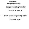 Wanted:(Buying Inquiry) Large Freezing Trawler - 100 m to 120 m
